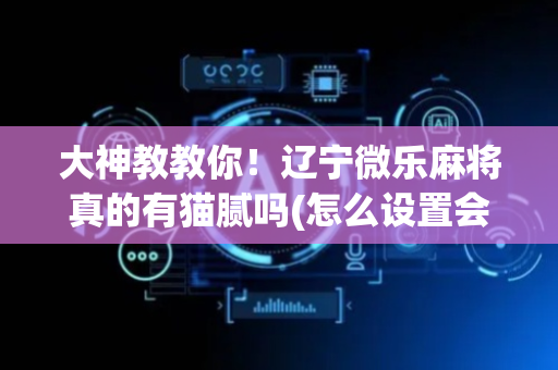 大神教教你！辽宁微乐麻将真的有猫腻吗(怎么设置会赢)