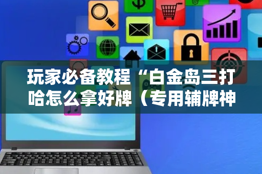 玩家必备教程“白金岛三打哈怎么拿好牌（专用辅牌神器免安装）