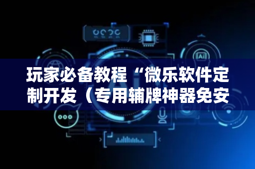 玩家必备教程“微乐软件定制开发（专用辅牌神器免安装）