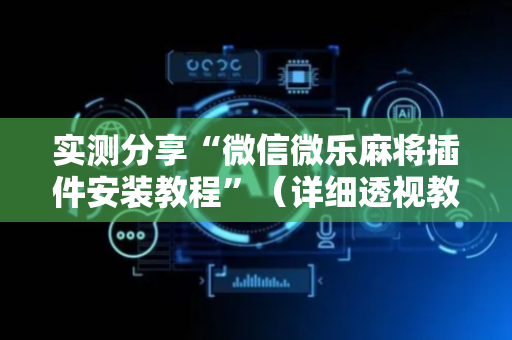 实测分享“微信微乐麻将插件安装教程”（详细透视教程）-哔哩哔哩