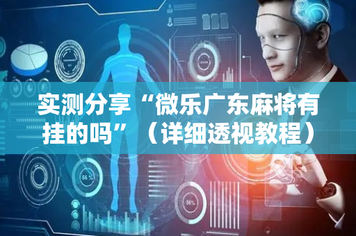 实测分享“微乐广东麻将有挂的吗”（详细透视教程）-哔哩哔哩