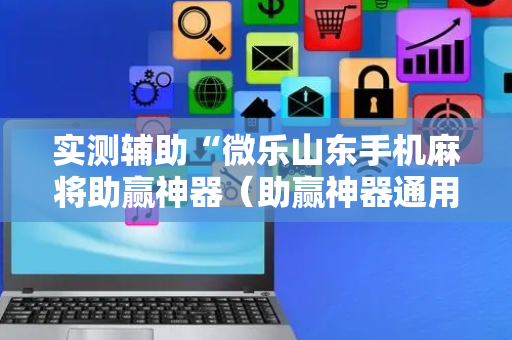 实测辅助“微乐山东手机麻将助赢神器（助赢神器通用版）
