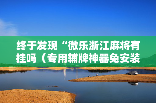 终于发现“微乐浙江麻将有挂吗（专用辅牌神器免安装）