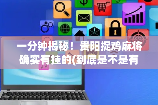 一分钟揭秘！贵阳捉鸡麻将确实有挂的(到底是不是有挂)