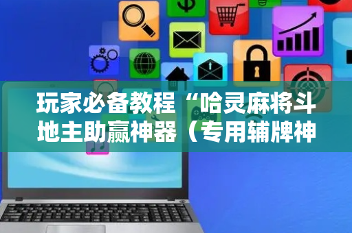 玩家必备教程“哈灵麻将斗地主助赢神器（专用辅牌神器免安装）