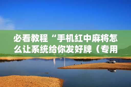 必看教程“手机红中麻将怎么让系统给你发好牌（专用辅牌神器免安装）