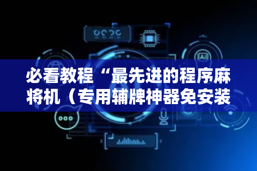 必看教程“最先进的程序麻将机（专用辅牌神器免安装）