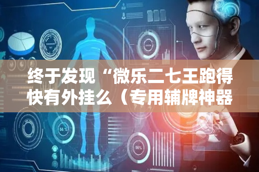 终于发现“微乐二七王跑得快有外挂么（专用辅牌神器免安装）