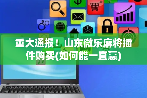 重大通报！山东微乐麻将插件购买(如何能一直赢)