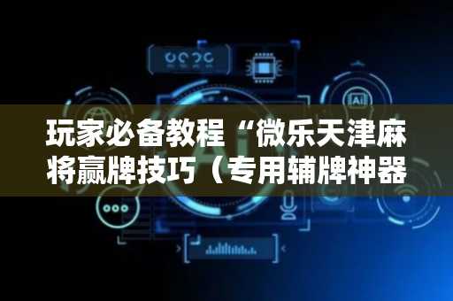 玩家必备教程“微乐天津麻将赢牌技巧（专用辅牌神器免安装）