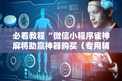 必看教程“微信小程序雀神麻将助赢神器购买（专用辅牌神器免安装）