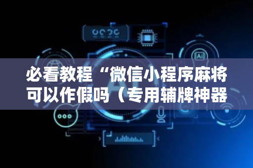 必看教程“微信小程序麻将可以作假吗（专用辅牌神器免安装）