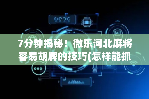 7分钟揭秘！微乐河北麻将容易胡牌的技巧(怎样能抓到好牌)