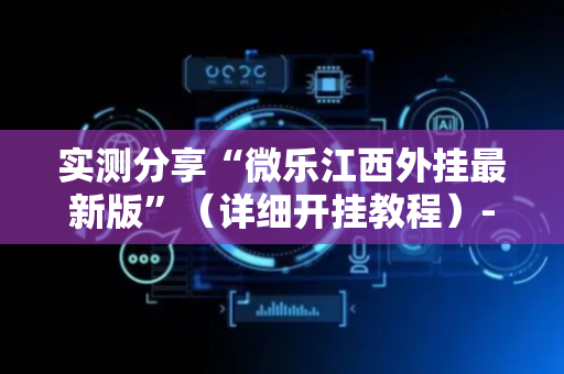 实测分享“微乐江西外挂最新版”（详细开挂教程）-哔哩哔哩