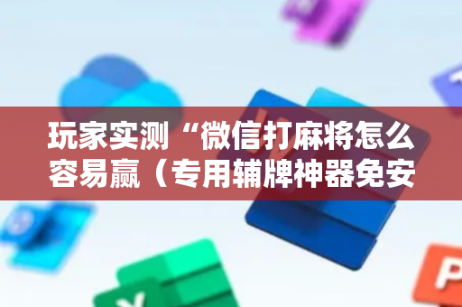 玩家实测“微信打麻将怎么容易赢（专用辅牌神器免安装）