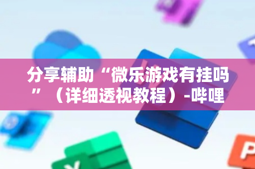 分享辅助“微乐游戏有挂吗”（详细透视教程）-哔哩哔哩