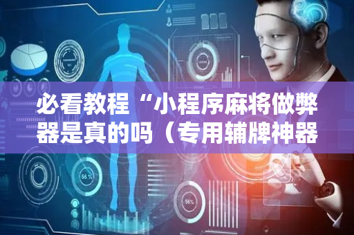 必看教程“小程序麻将做弊器是真的吗（专用辅牌神器免安装）