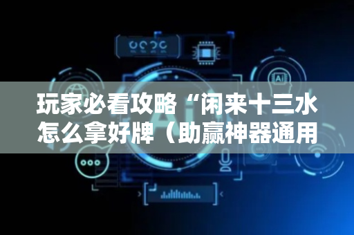 玩家必看攻略“闲来十三水怎么拿好牌（助赢神器通用版）