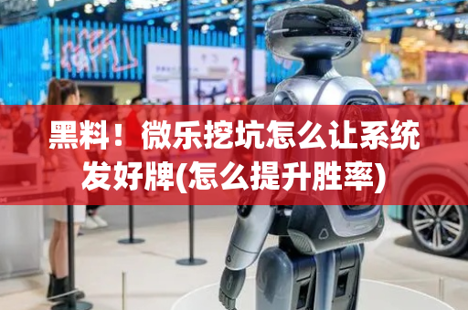 黑料！微乐挖坑怎么让系统发好牌(怎么提升胜率)