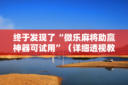 终于发现了“微乐麻将助赢神器可试用”（详细透视教程）-哔哩哔哩