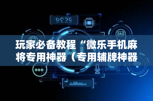 玩家必备教程“微乐手机麻将专用神器（专用辅牌神器免安装）