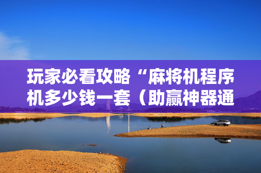 玩家必看攻略“麻将机程序机多少钱一套（助赢神器通用版）