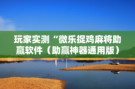 玩家实测“微乐捉鸡麻将助赢软件（助赢神器通用版）