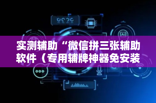 实测辅助“微信拼三张辅助软件（专用辅牌神器免安装）