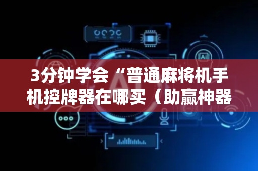 3分钟学会“普通麻将机手机控牌器在哪买（助赢神器通用版）