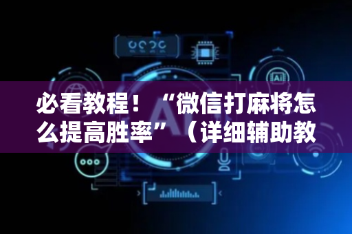 必看教程！“微信打麻将怎么提高胜率”（详细辅助教程）-哔哩哔哩