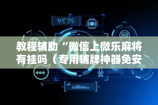 教程辅助“微信上微乐麻将有挂吗（专用辅牌神器免安装）
