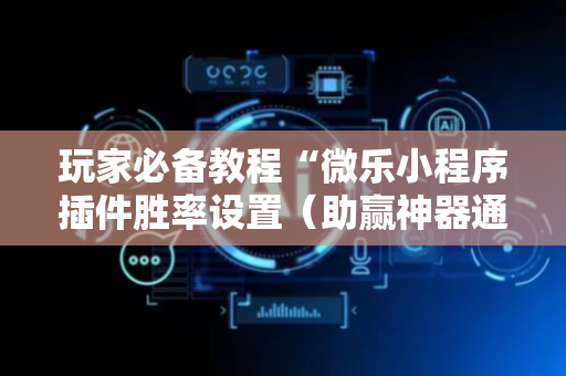 玩家必备教程“微乐小程序插件胜率设置（助赢神器通用版）