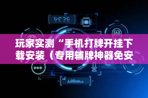 玩家实测“手机打牌开挂下载安装（专用辅牌神器免安装）