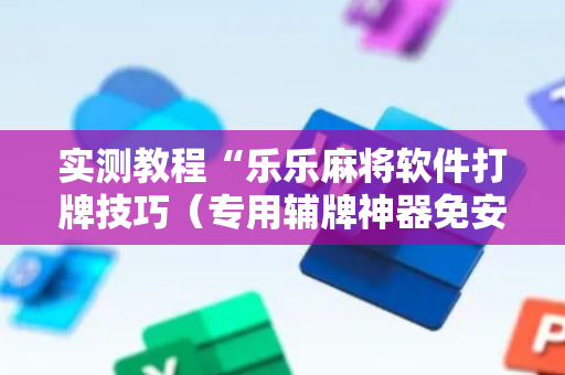 实测教程“乐乐麻将软件打牌技巧（专用辅牌神器免安装）