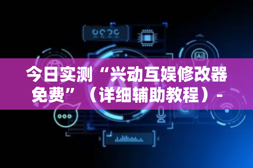 今日实测“兴动互娱修改器免费”（详细辅助教程）-哔哩哔哩