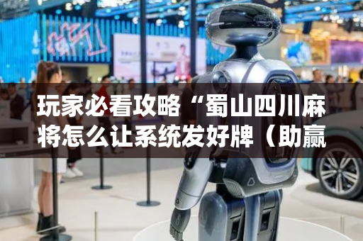 玩家必看攻略“蜀山四川麻将怎么让系统发好牌（助赢神器通用版）