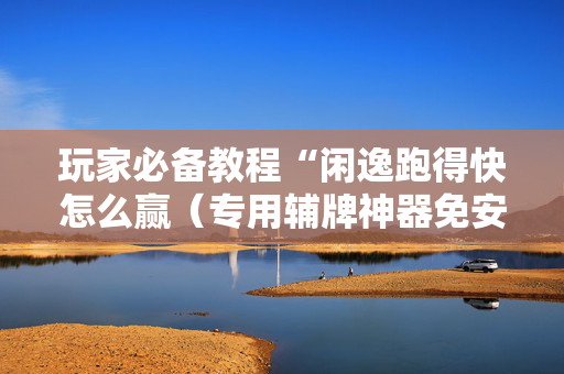 玩家必备教程“闲逸跑得快怎么赢（专用辅牌神器免安装）