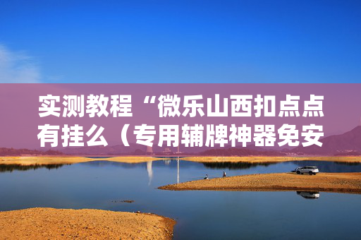 实测教程“微乐山西扣点点有挂么（专用辅牌神器免安装）