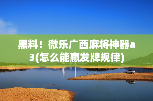 黑料！微乐广西麻将神器a3(怎么能赢发牌规律)