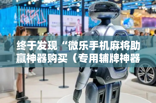 终于发现“微乐手机麻将助赢神器购买（专用辅牌神器免安装）