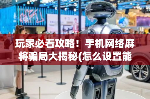 玩家必看攻略！手机网络麻将骗局大揭秘(怎么设置能有好牌)
