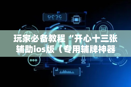 玩家必备教程“开心十三张辅助ios版（专用辅牌神器免安装）