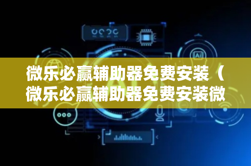 微乐必赢辅助器免费安装（微乐必赢辅助器免费安装微博）