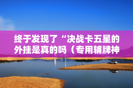 终于发现了“决战卡五星的外挂是真的吗（专用辅牌神器免安装）
