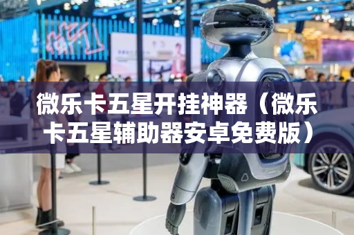 微乐卡五星开挂神器（微乐卡五星辅助器安卓免费版）