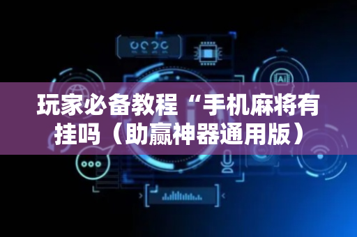 玩家必备教程“手机麻将有挂吗（助赢神器通用版）