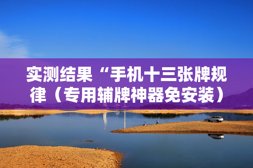 实测结果“手机十三张牌规律（专用辅牌神器免安装）