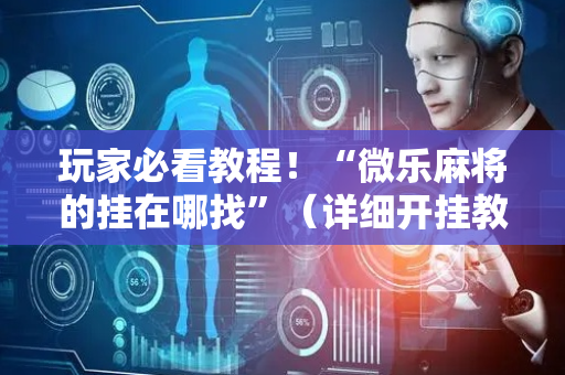 玩家必看教程！“微乐麻将的挂在哪找”（详细开挂教程）-哔哩哔哩