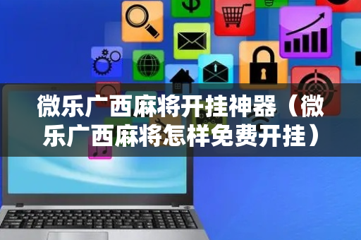 微乐广西麻将开挂神器（微乐广西麻将怎样免费开挂）
