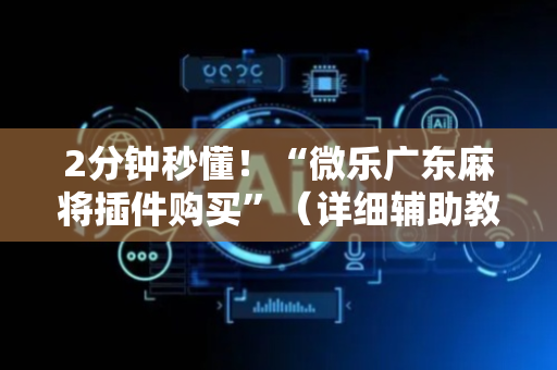 2分钟秒懂！“微乐广东麻将插件购买”（详细辅助教程）-哔哩哔哩